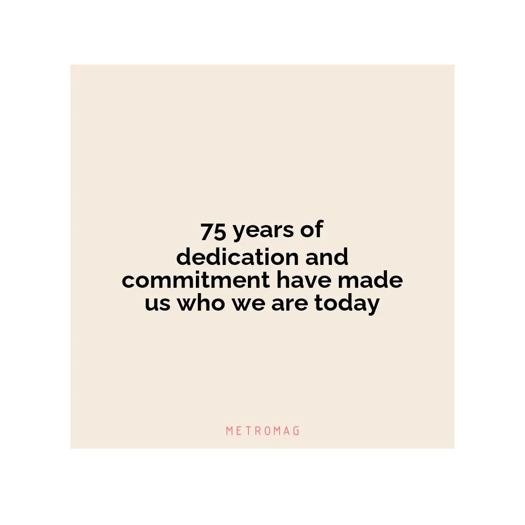 75 years of dedication and commitment have made us who we are today