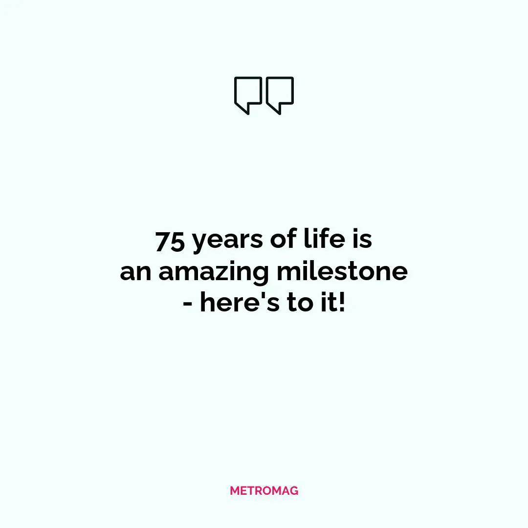 75 years of life is an amazing milestone - here's to it!