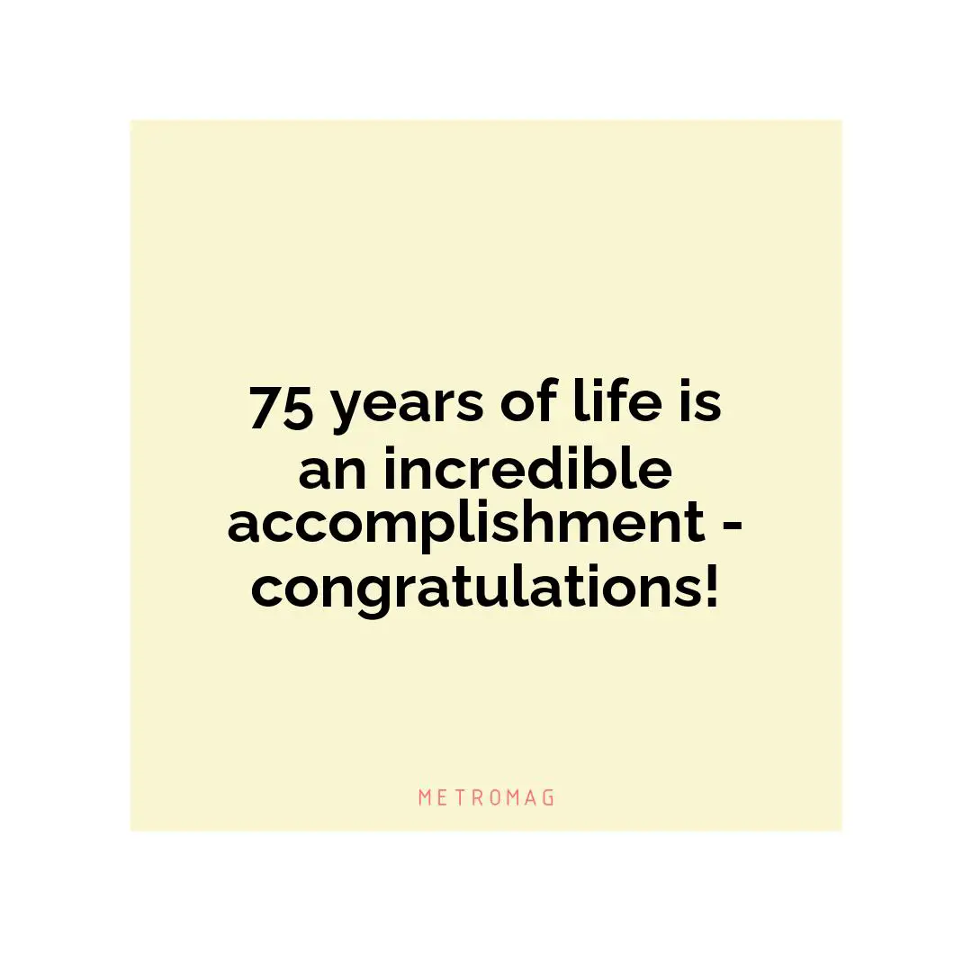 75 years of life is an incredible accomplishment - congratulations!