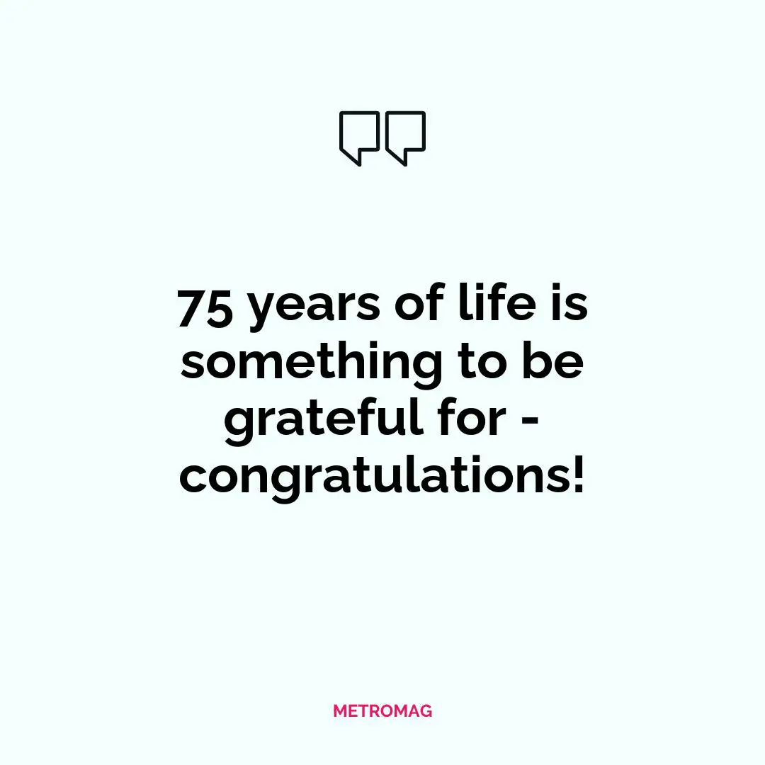 75 years of life is something to be grateful for - congratulations!