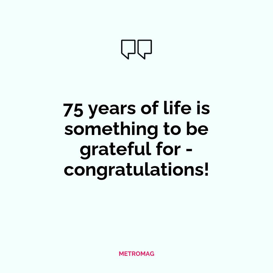 75 years of life is something to be grateful for - congratulations!