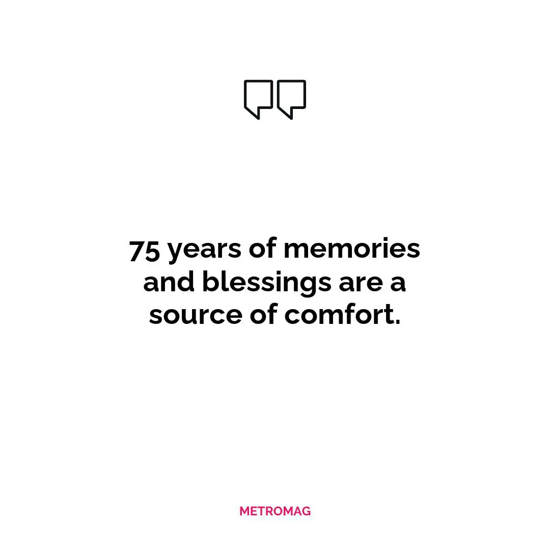 75 years of memories and blessings are a source of comfort.