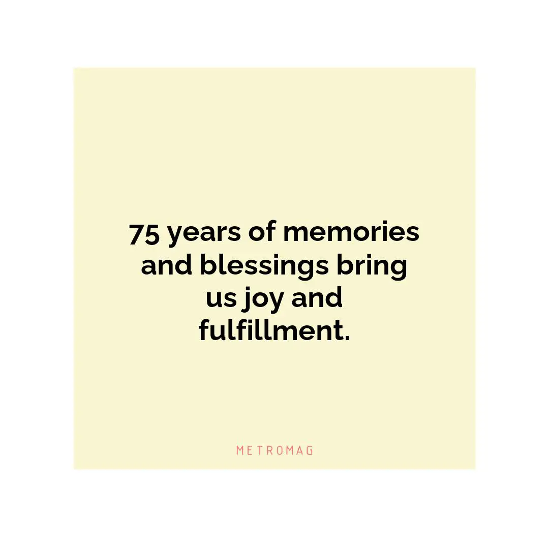 75 years of memories and blessings bring us joy and fulfillment.