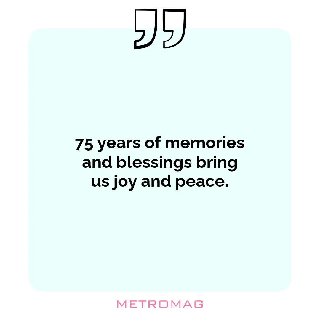 75 years of memories and blessings bring us joy and peace.