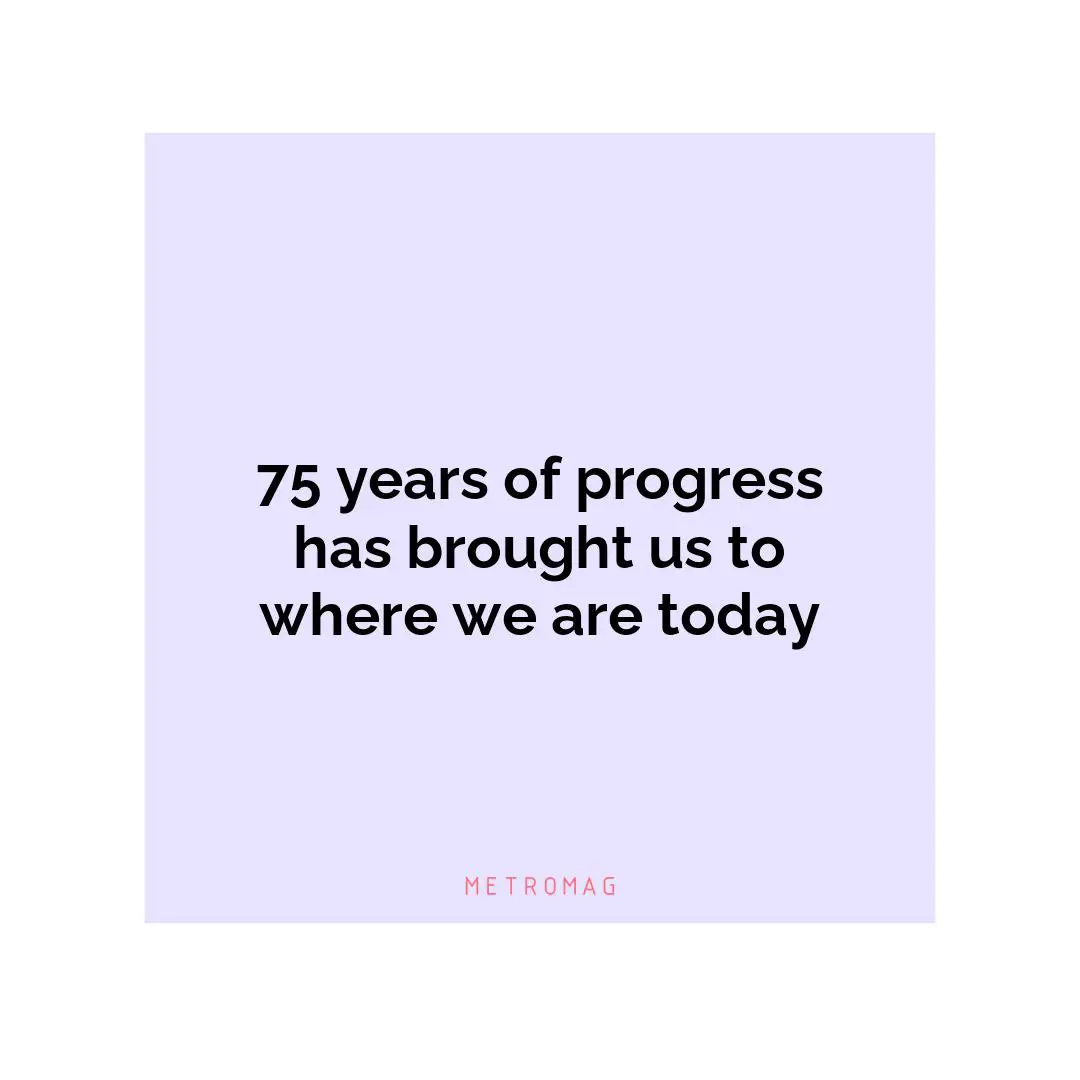 75 years of progress has brought us to where we are today
