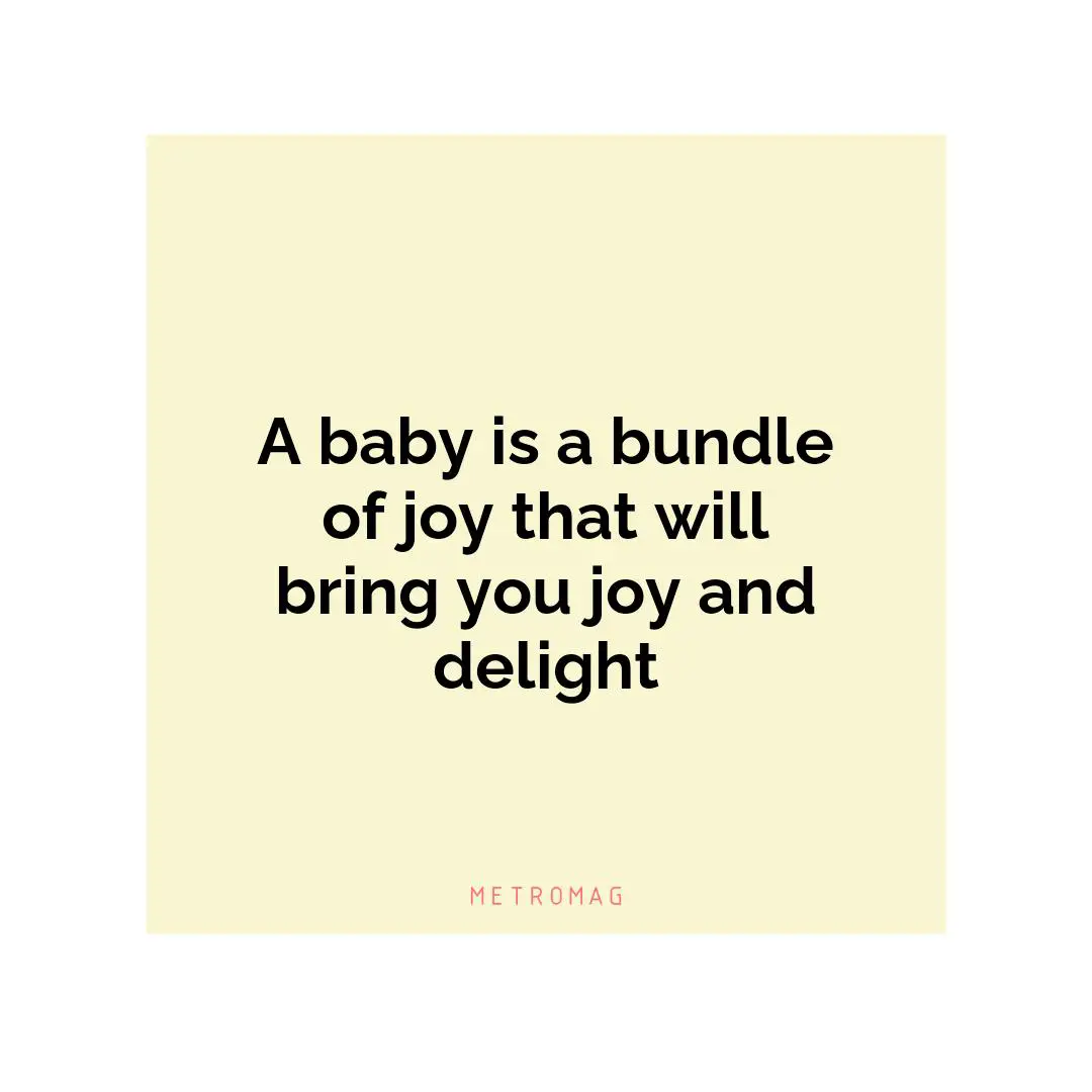 A baby is a bundle of joy that will bring you joy and delight