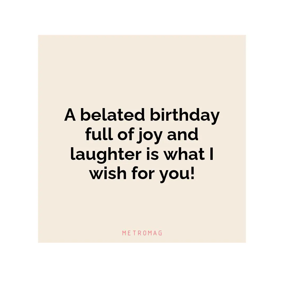 A belated birthday full of joy and laughter is what I wish for you!