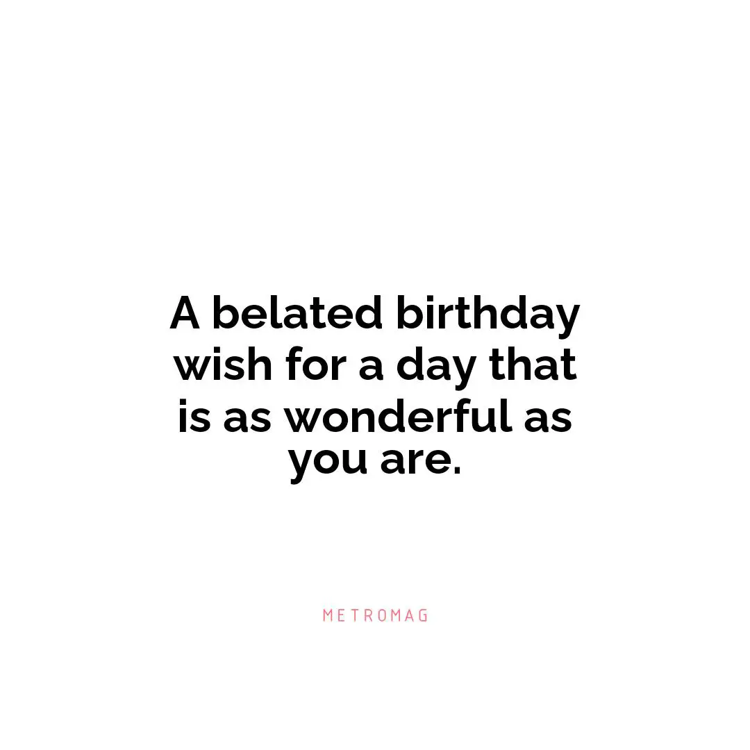 A belated birthday wish for a day that is as wonderful as you are.