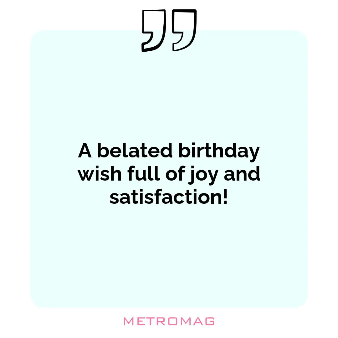 A belated birthday wish full of joy and satisfaction!