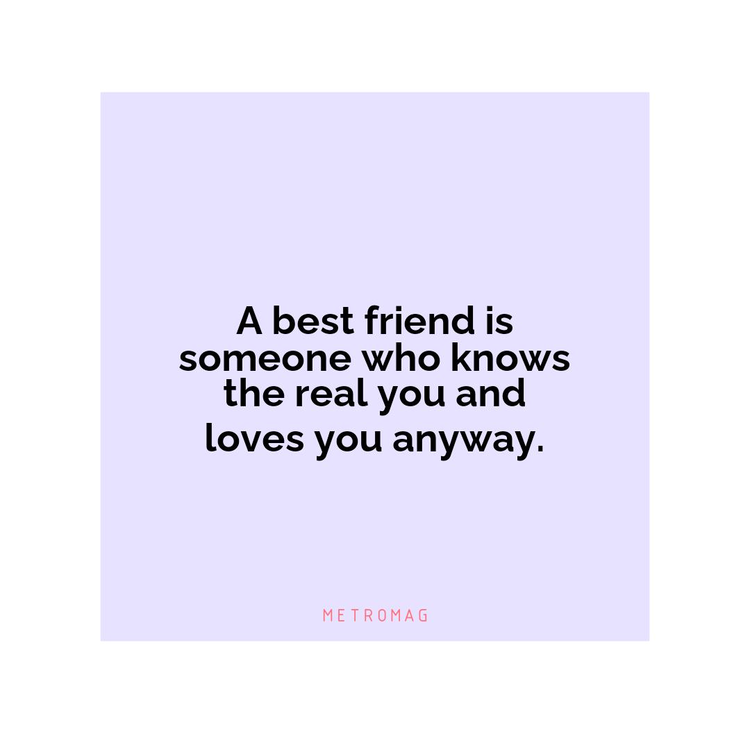 A best friend is someone who knows the real you and loves you anyway.