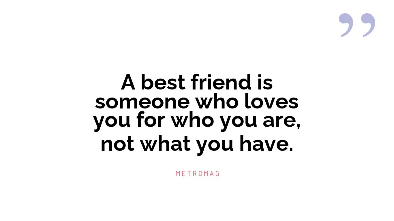A best friend is someone who loves you for who you are, not what you have.