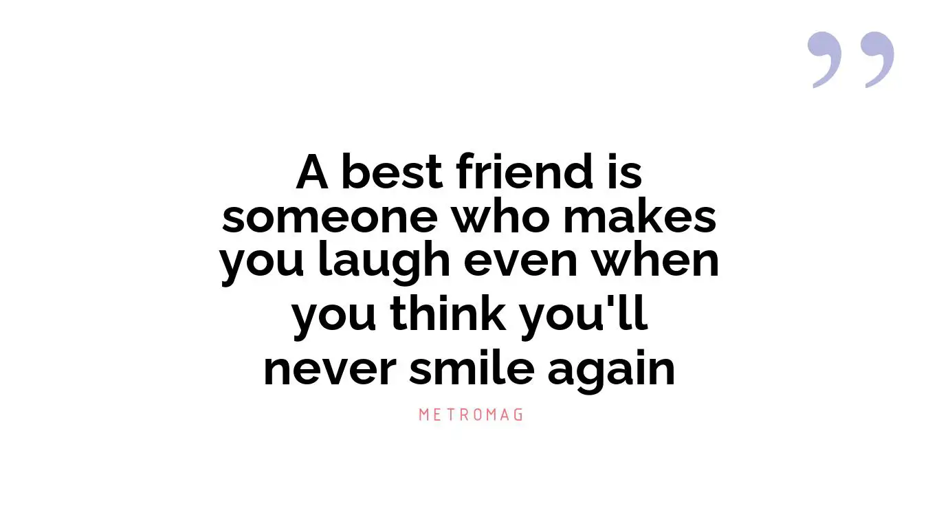 A best friend is someone who makes you laugh even when you think you'll never smile again