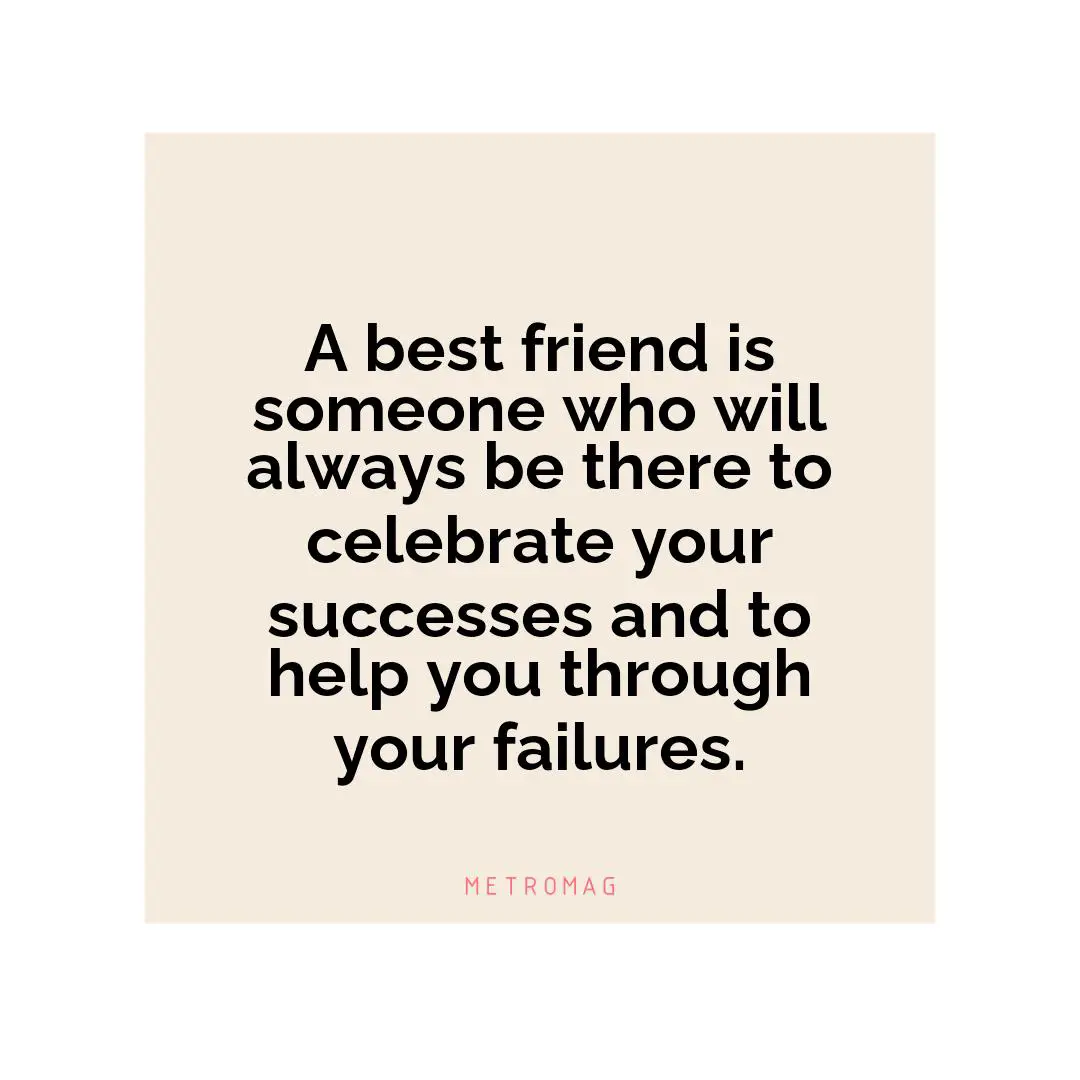 A best friend is someone who will always be there to celebrate your successes and to help you through your failures.
