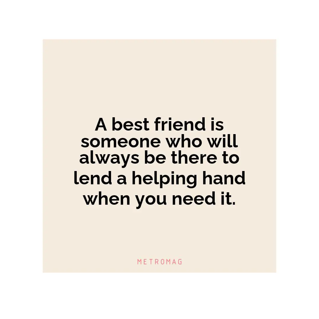 A best friend is someone who will always be there to lend a helping hand when you need it.