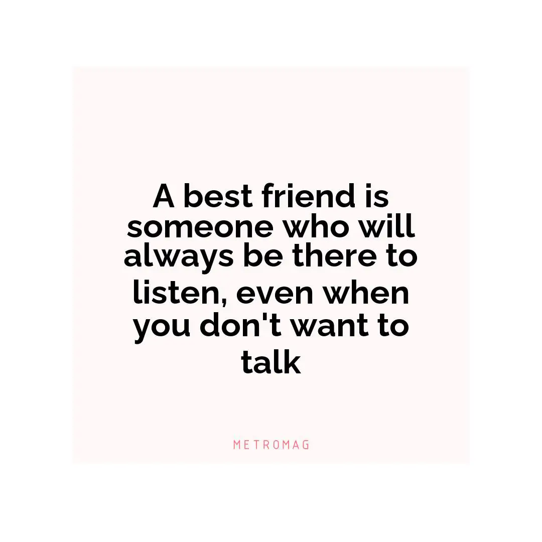 A best friend is someone who will always be there to listen, even when you don't want to talk