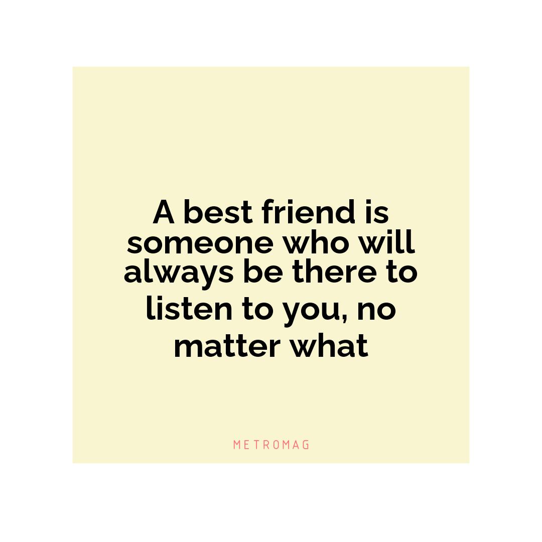 A best friend is someone who will always be there to listen to you, no matter what