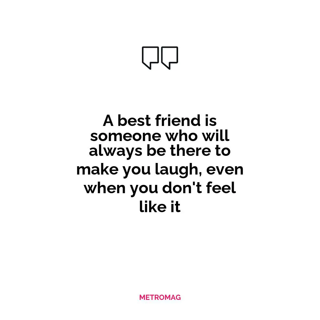 A best friend is someone who will always be there to make you laugh, even when you don't feel like it