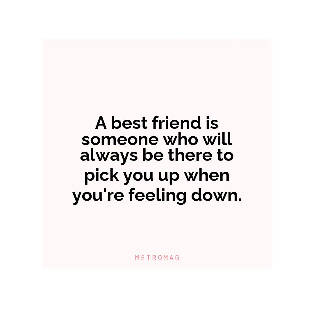 A best friend is someone who will always be there to pick you up when you're feeling down.