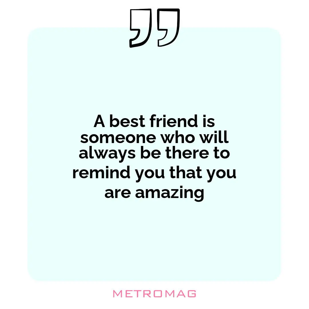 A best friend is someone who will always be there to remind you that you are amazing