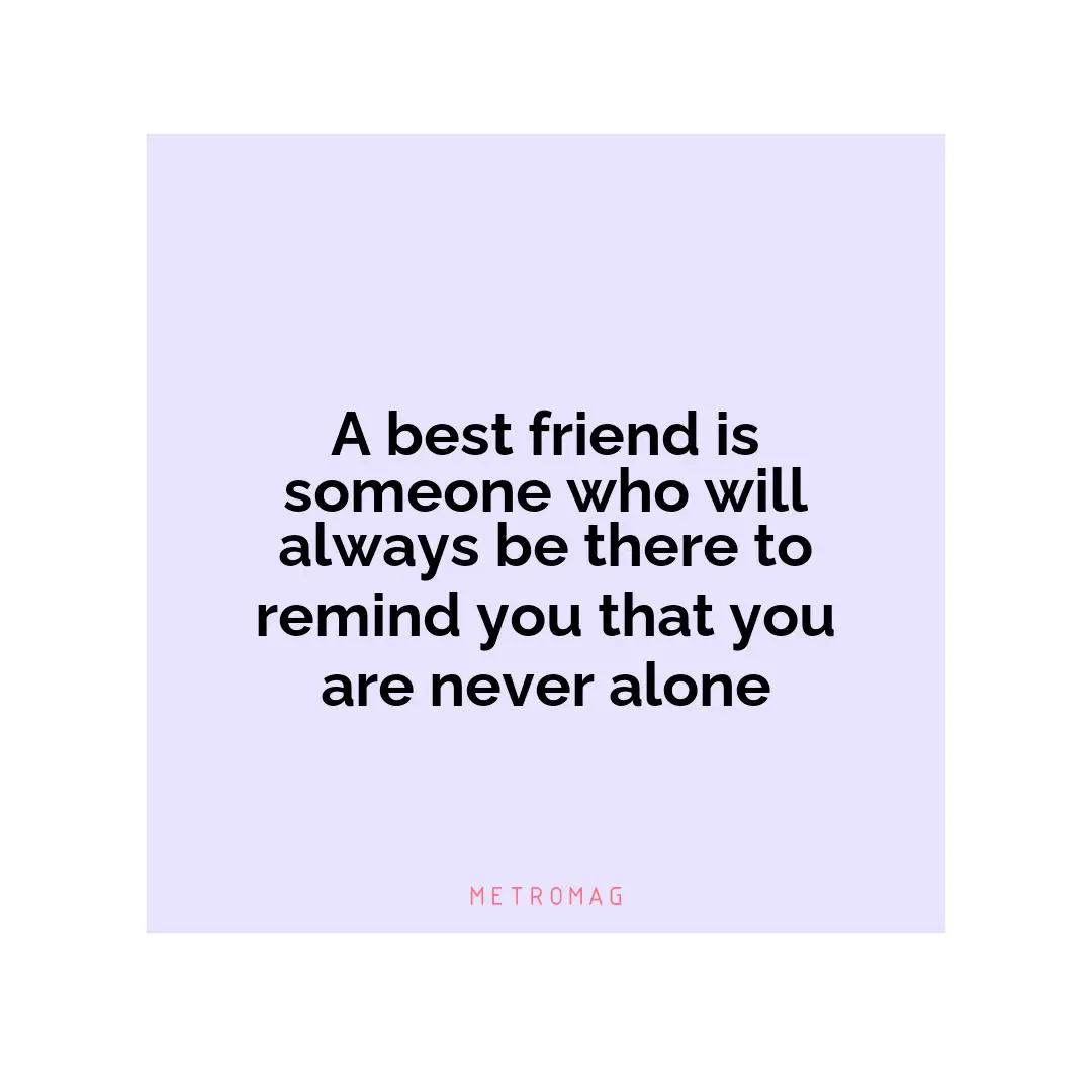 A best friend is someone who will always be there to remind you that you are never alone