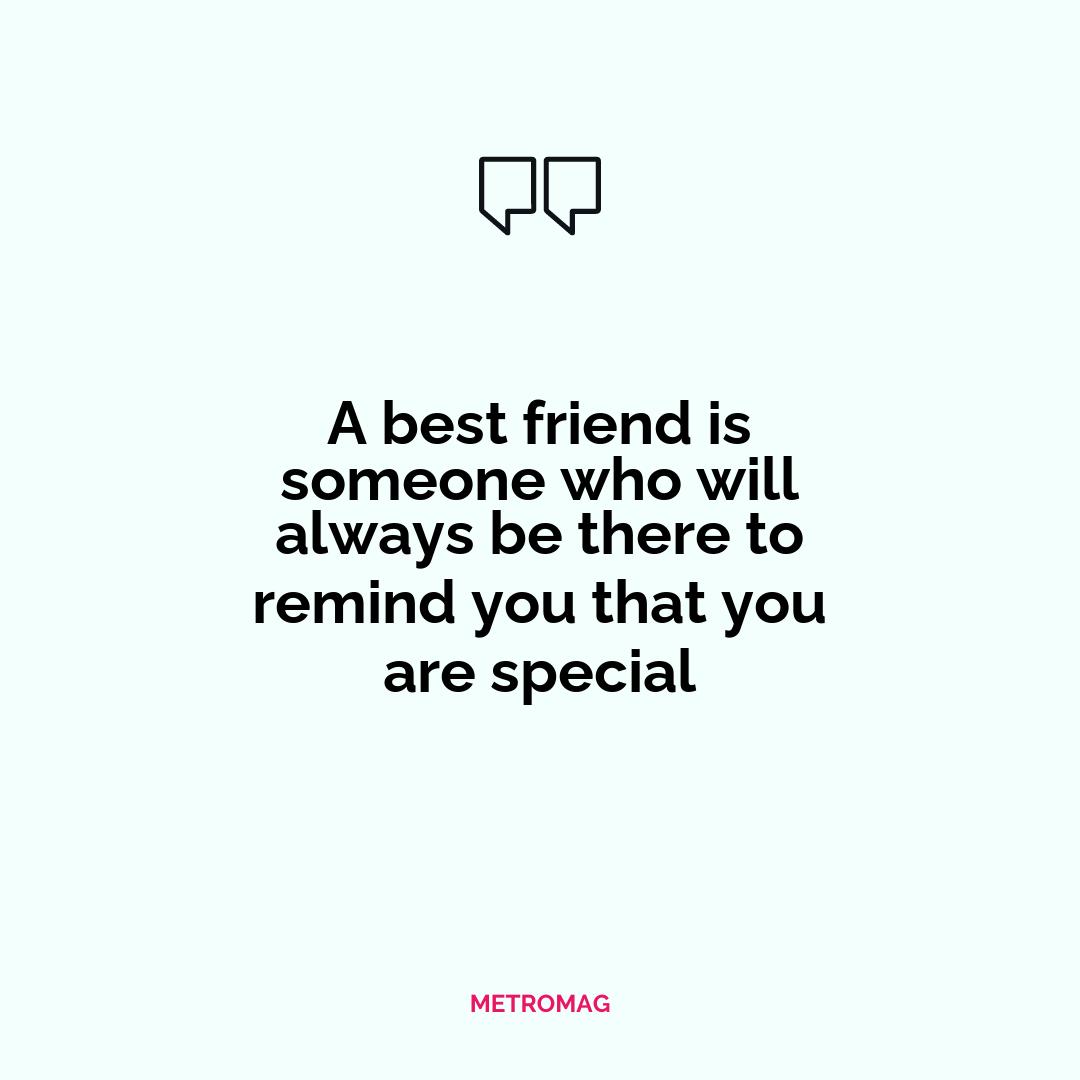 A best friend is someone who will always be there to remind you that you are special