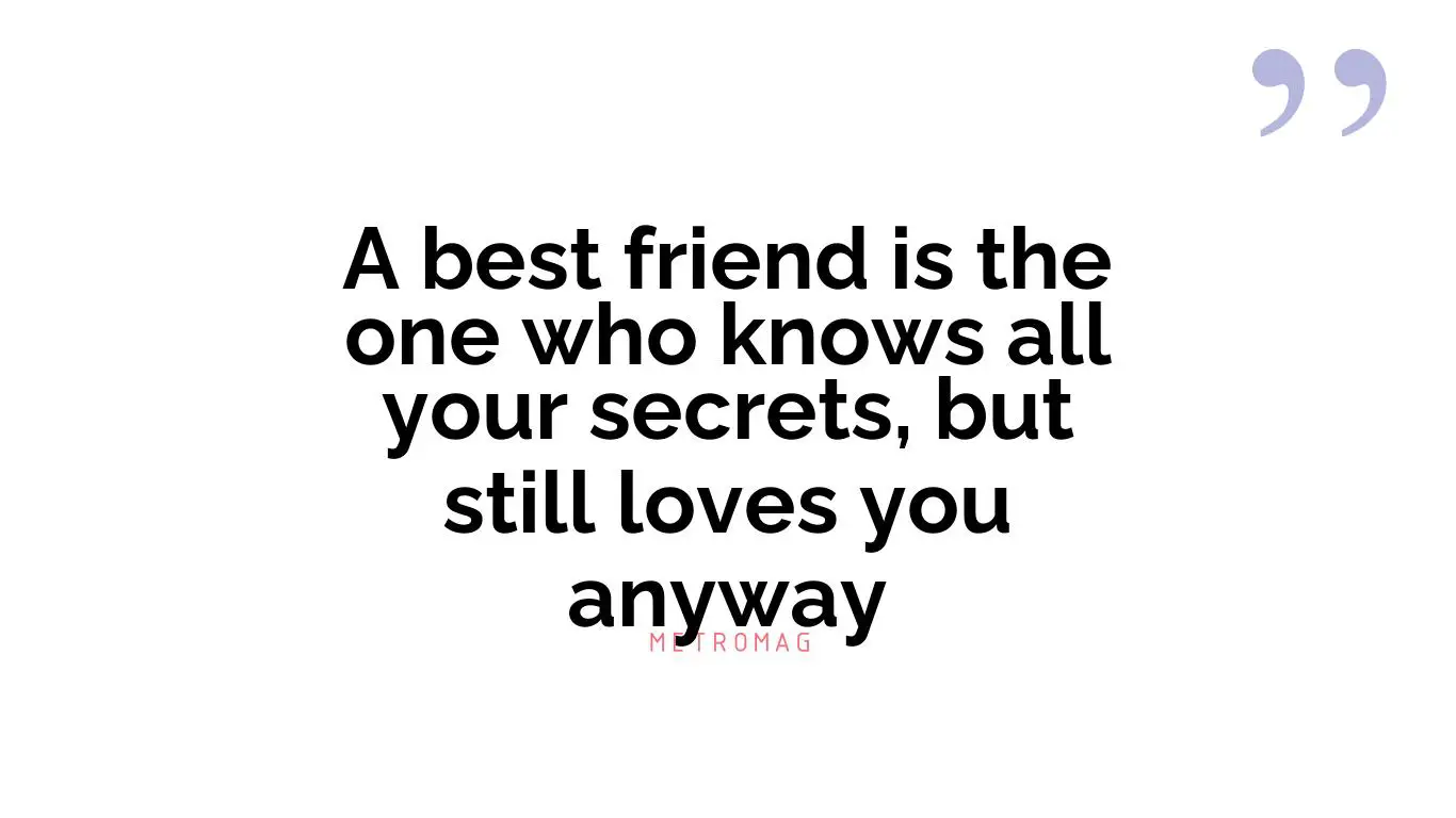 A best friend is the one who knows all your secrets, but still loves you anyway