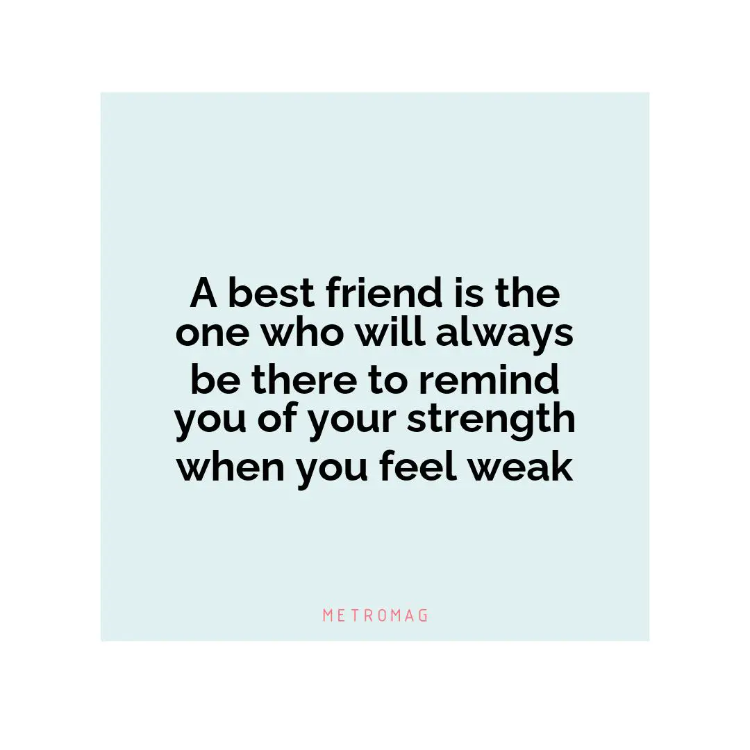 A best friend is the one who will always be there to remind you of your strength when you feel weak