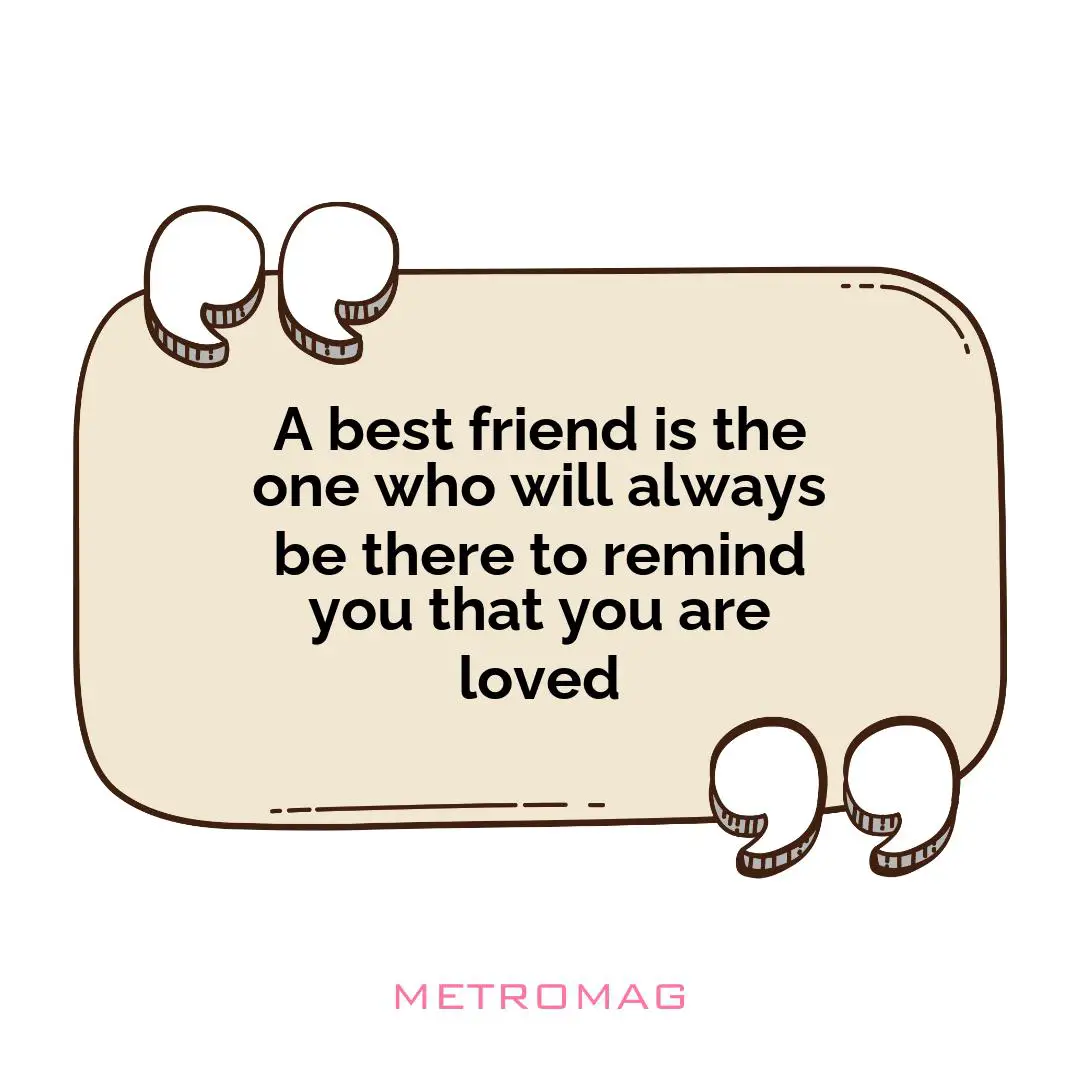 A best friend is the one who will always be there to remind you that you are loved
