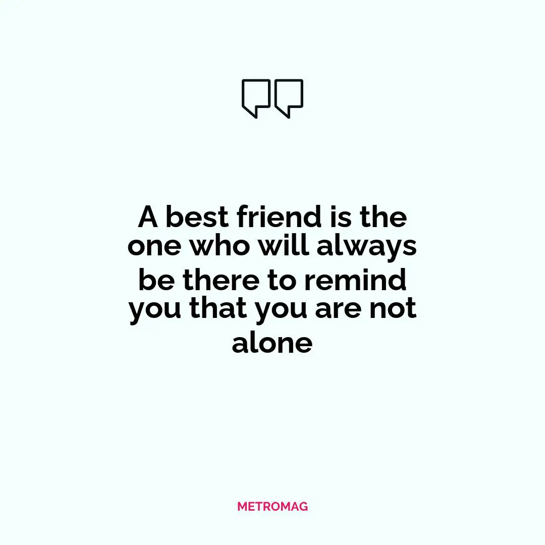 A best friend is the one who will always be there to remind you that you are not alone