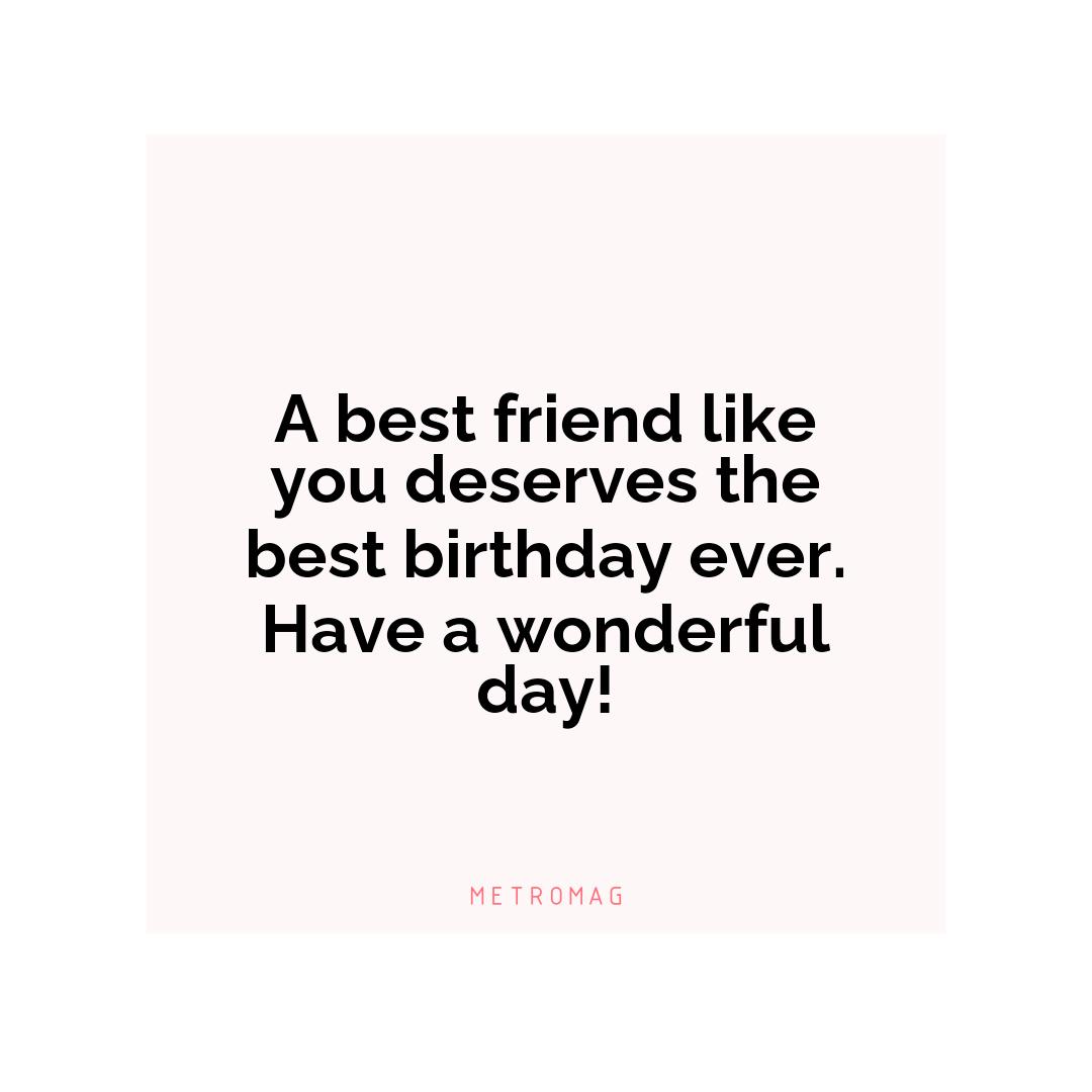 A best friend like you deserves the best birthday ever. Have a wonderful day!