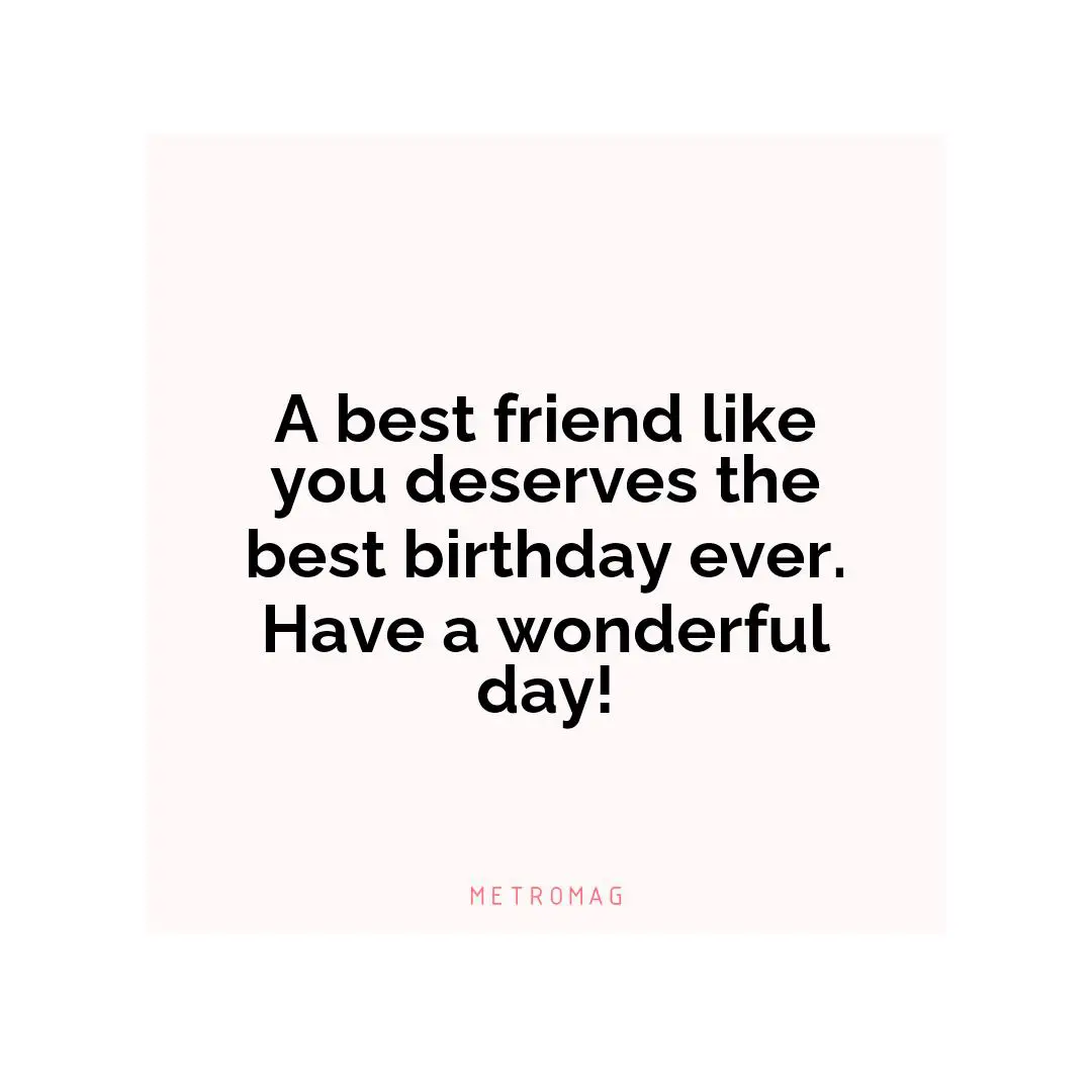 A best friend like you deserves the best birthday ever. Have a wonderful day!