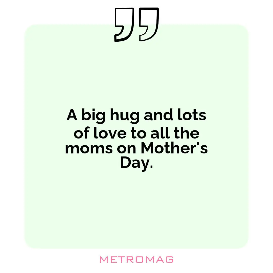 A big hug and lots of love to all the moms on Mother's Day.