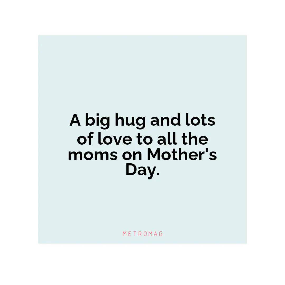 A big hug and lots of love to all the moms on Mother's Day.