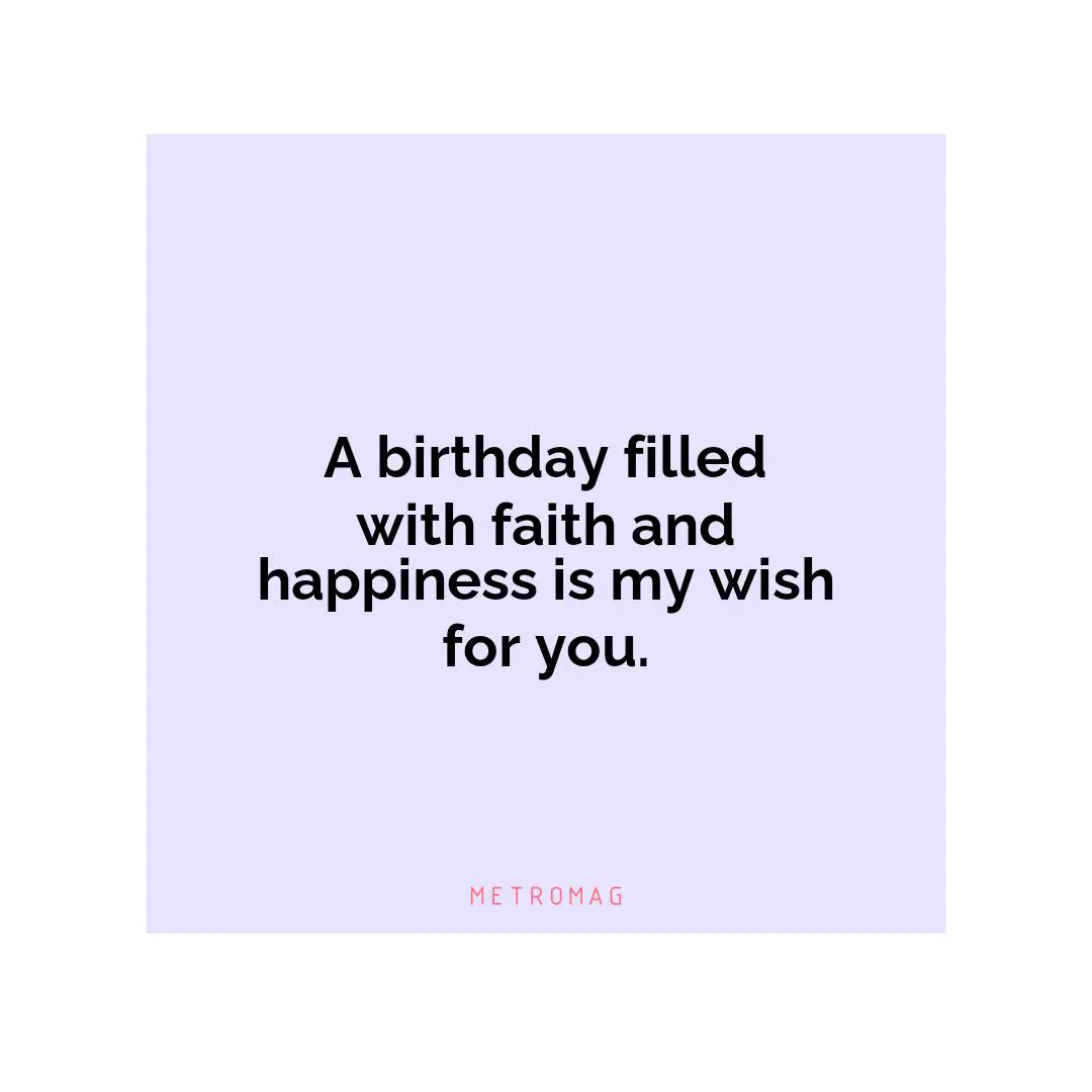 A birthday filled with faith and happiness is my wish for you.