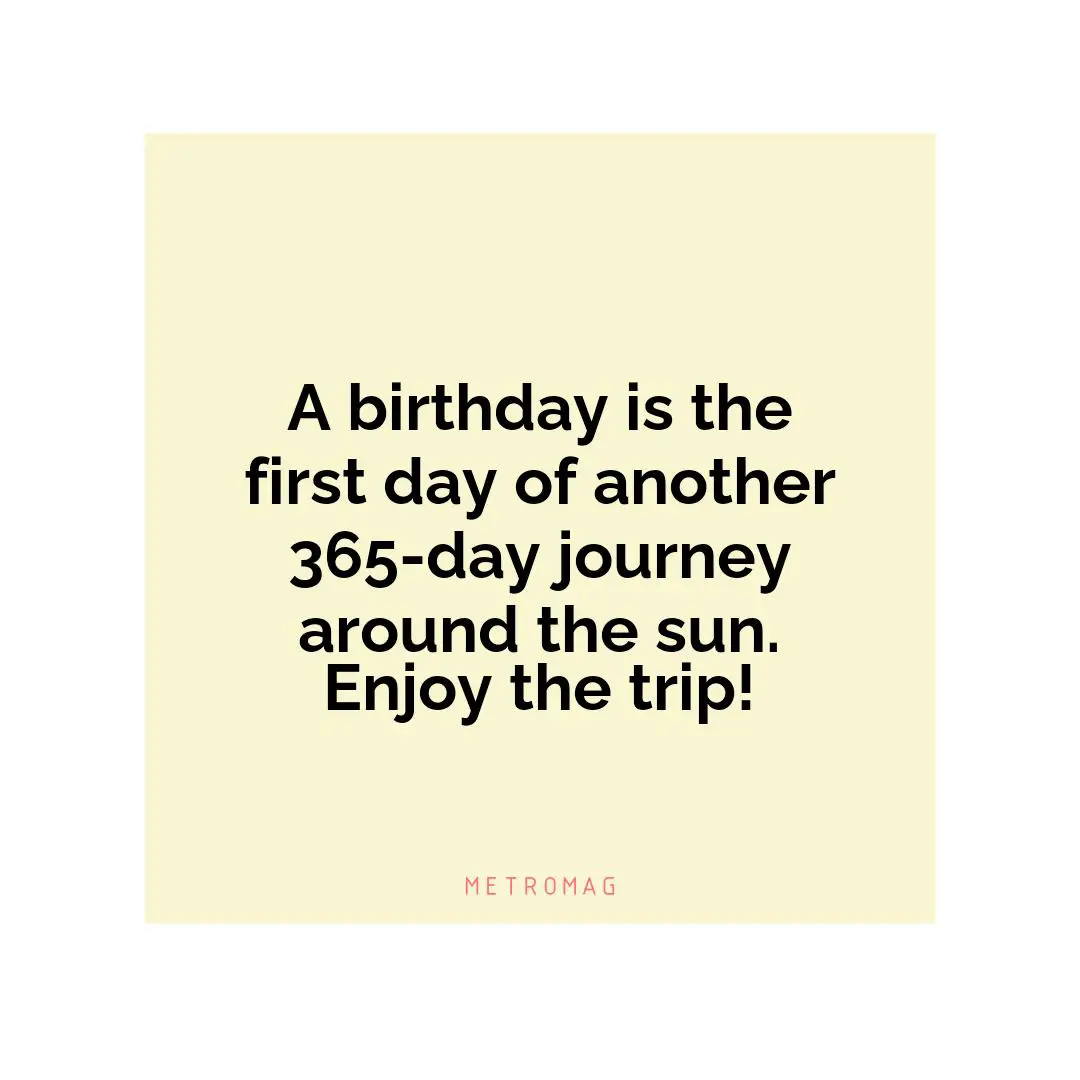 A birthday is the first day of another 365-day journey around the sun. Enjoy the trip!