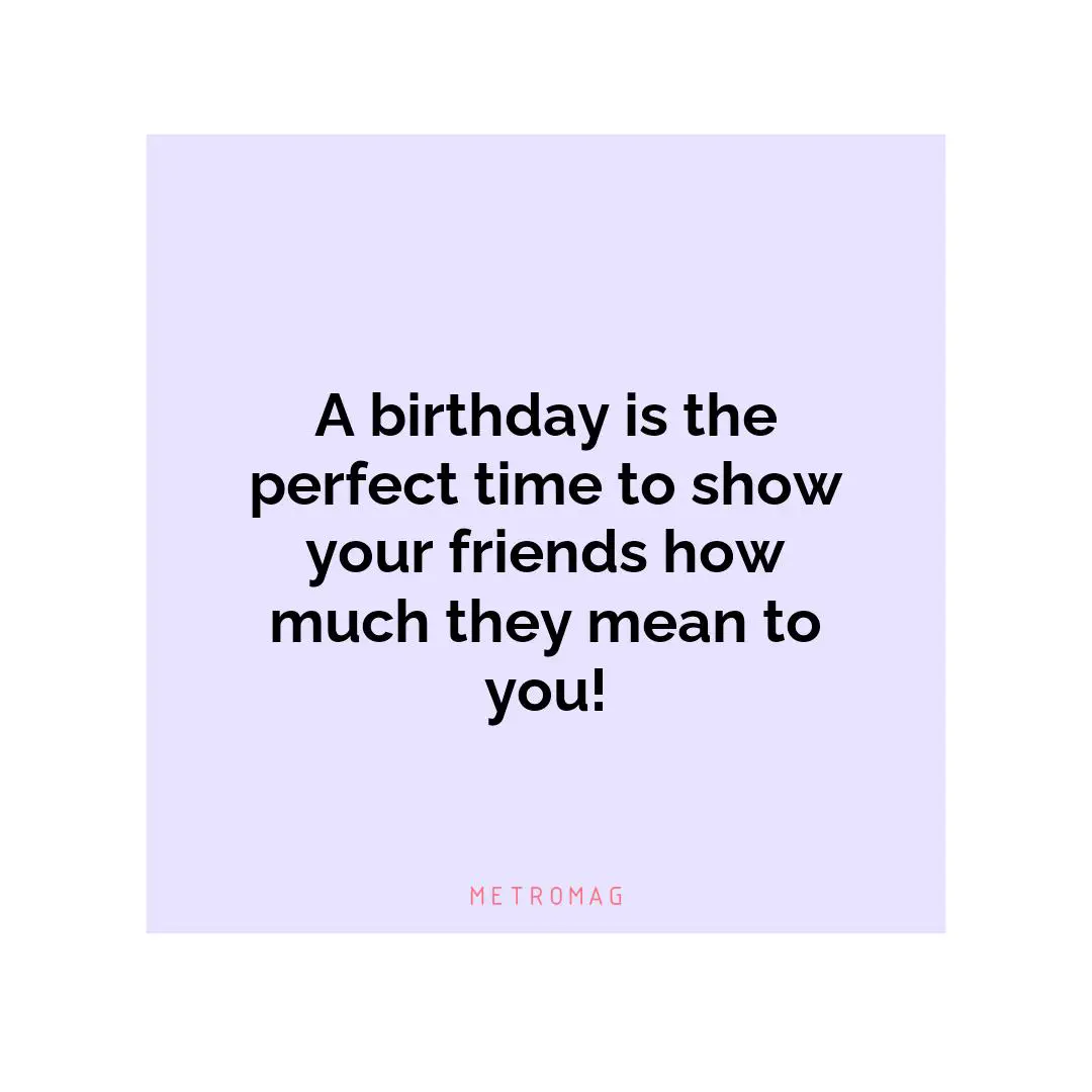 A birthday is the perfect time to show your friends how much they mean to you!