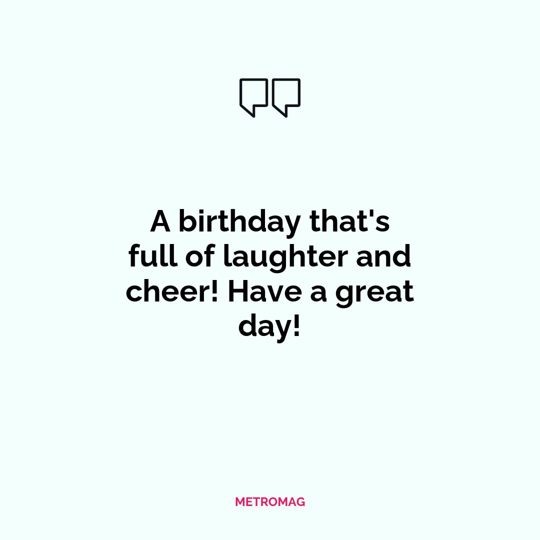 A birthday that's full of laughter and cheer! Have a great day!