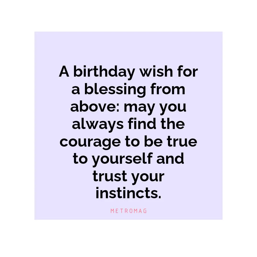 A birthday wish for a blessing from above: may you always find the courage to be true to yourself and trust your instincts.