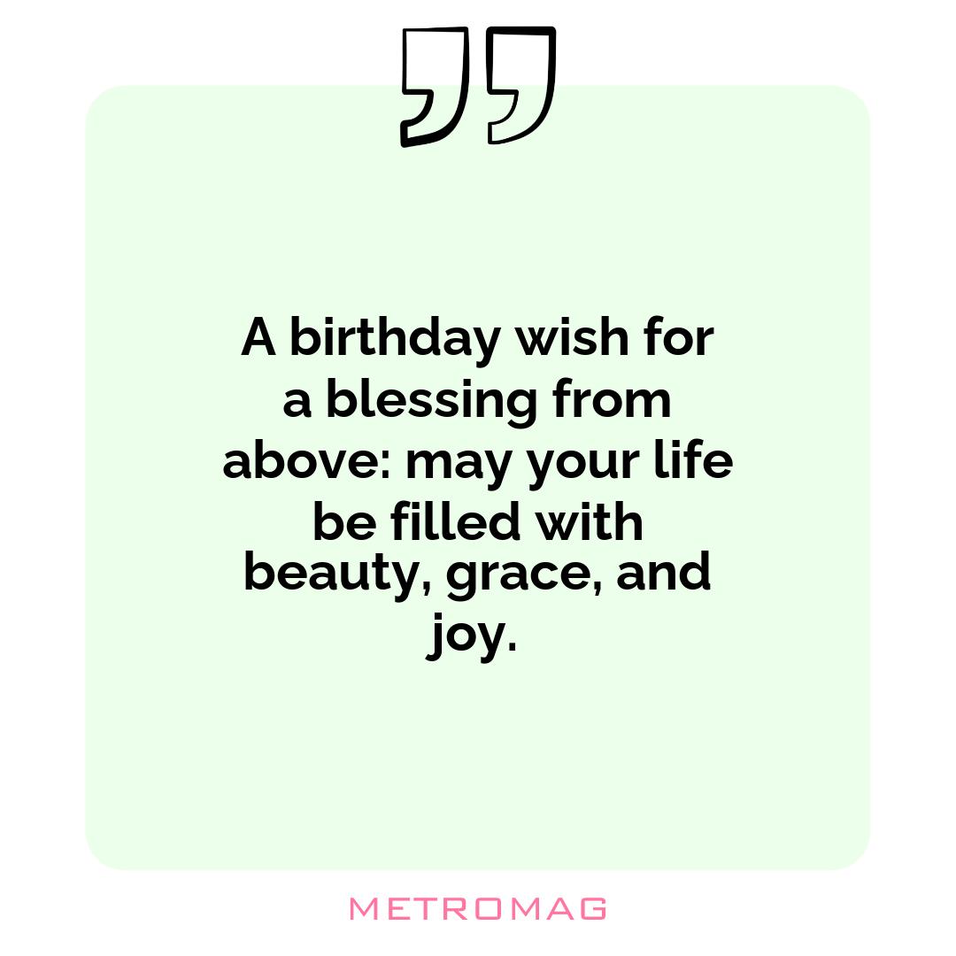 A birthday wish for a blessing from above: may your life be filled with beauty, grace, and joy.