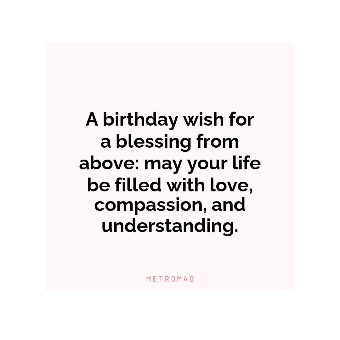 A birthday wish for a blessing from above: may your life be filled with love, compassion, and understanding.