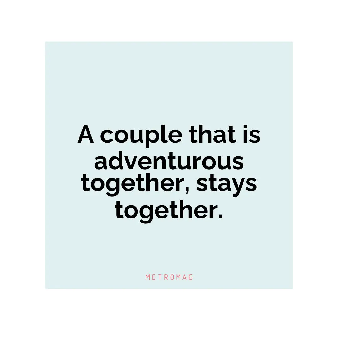 A couple that is adventurous together, stays together.