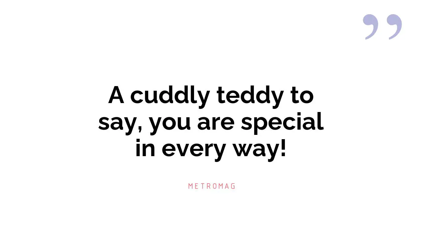 A cuddly teddy to say, you are special in every way!