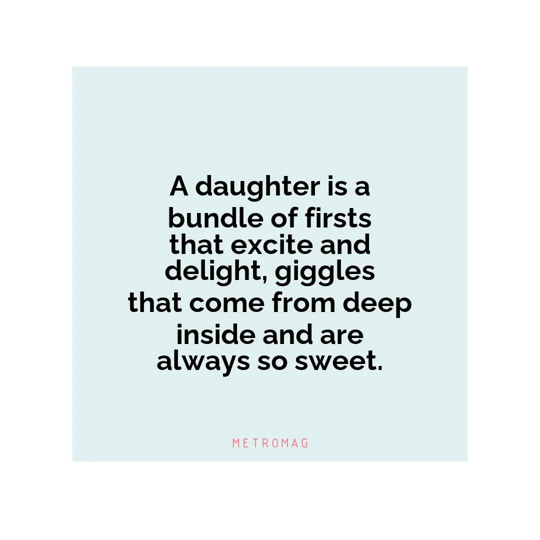 A daughter is a bundle of firsts that excite and delight, giggles that come from deep inside and are always so sweet.