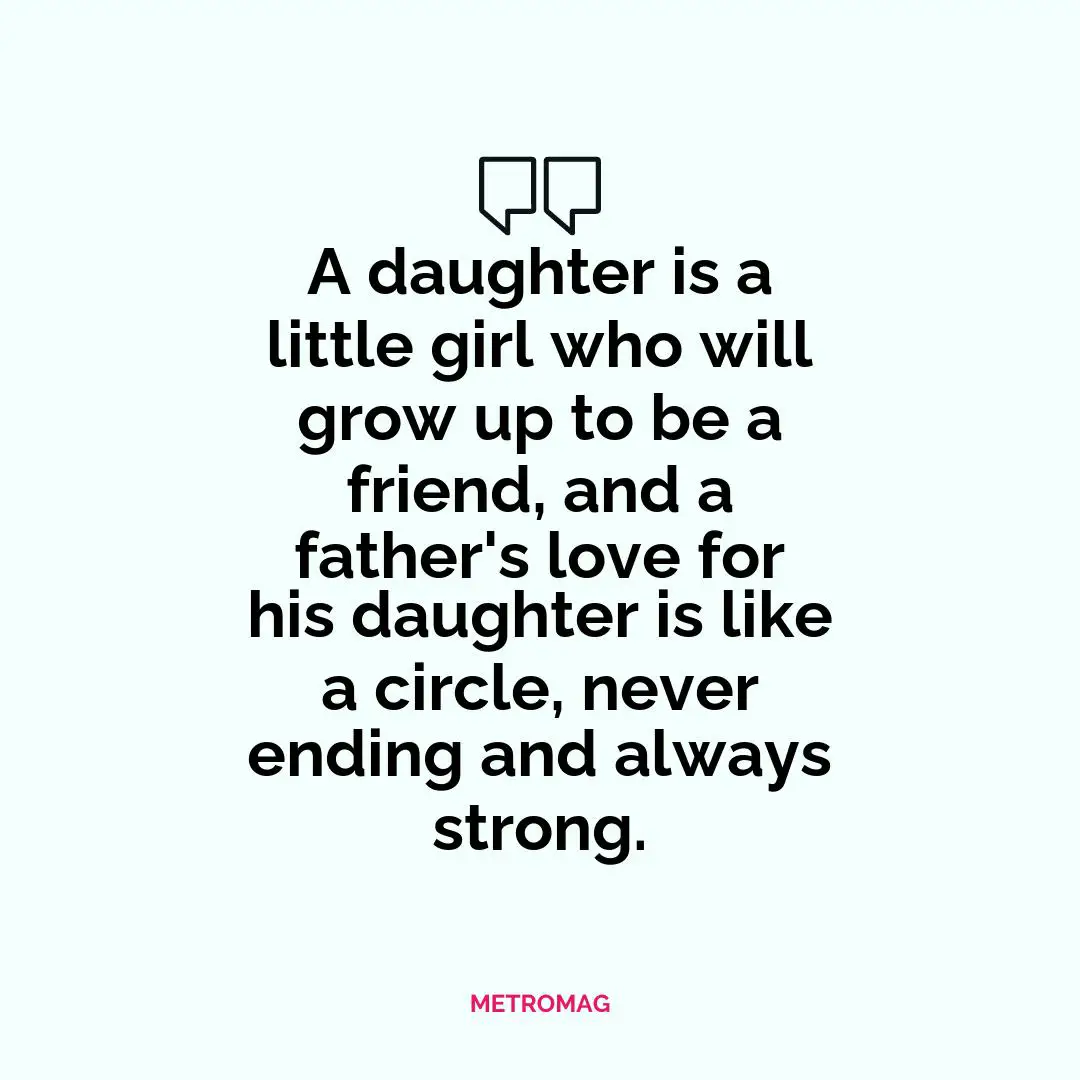 A daughter is a little girl who will grow up to be a friend, and a father's love for his daughter is like a circle, never ending and always strong.