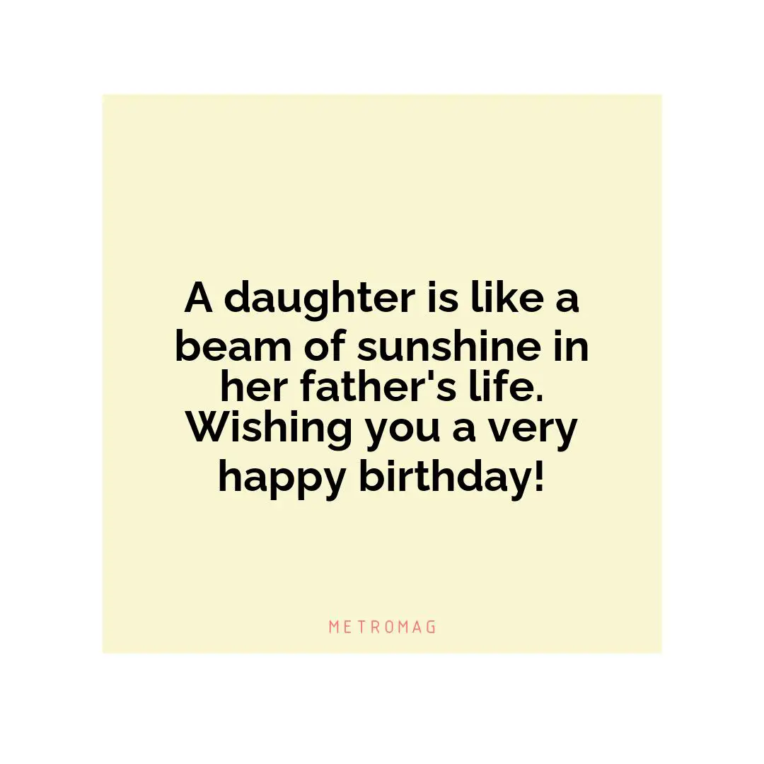 A daughter is like a beam of sunshine in her father's life. Wishing you a very happy birthday!