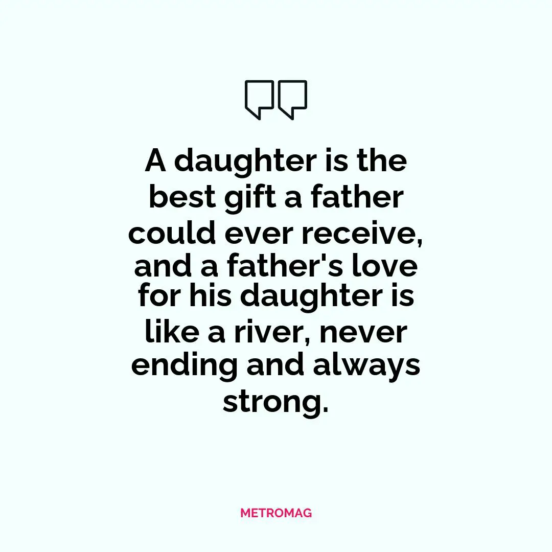 A daughter is the best gift a father could ever receive, and a father's love for his daughter is like a river, never ending and always strong.