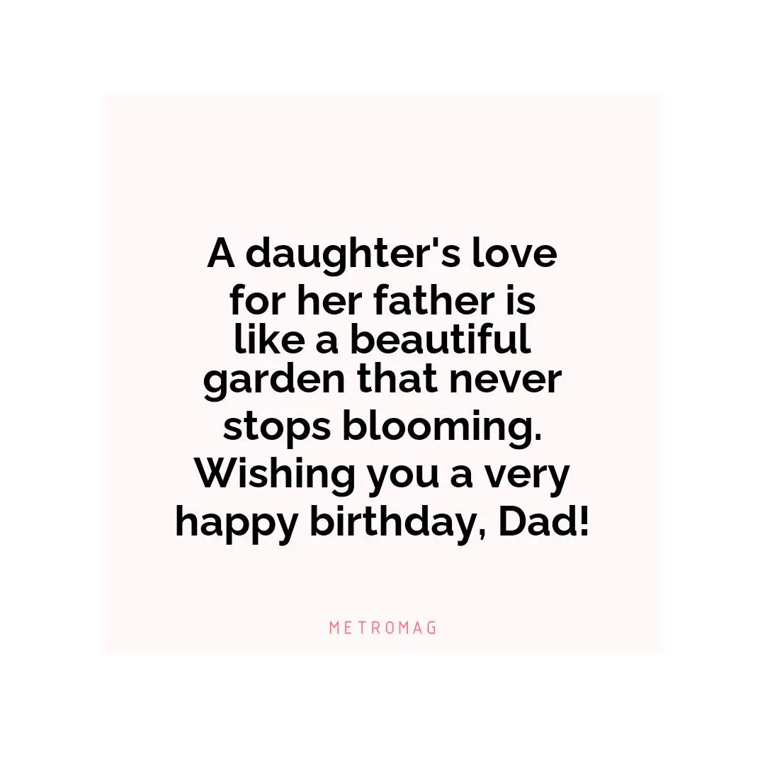 A daughter's love for her father is like a beautiful garden that never stops blooming. Wishing you a very happy birthday, Dad!
