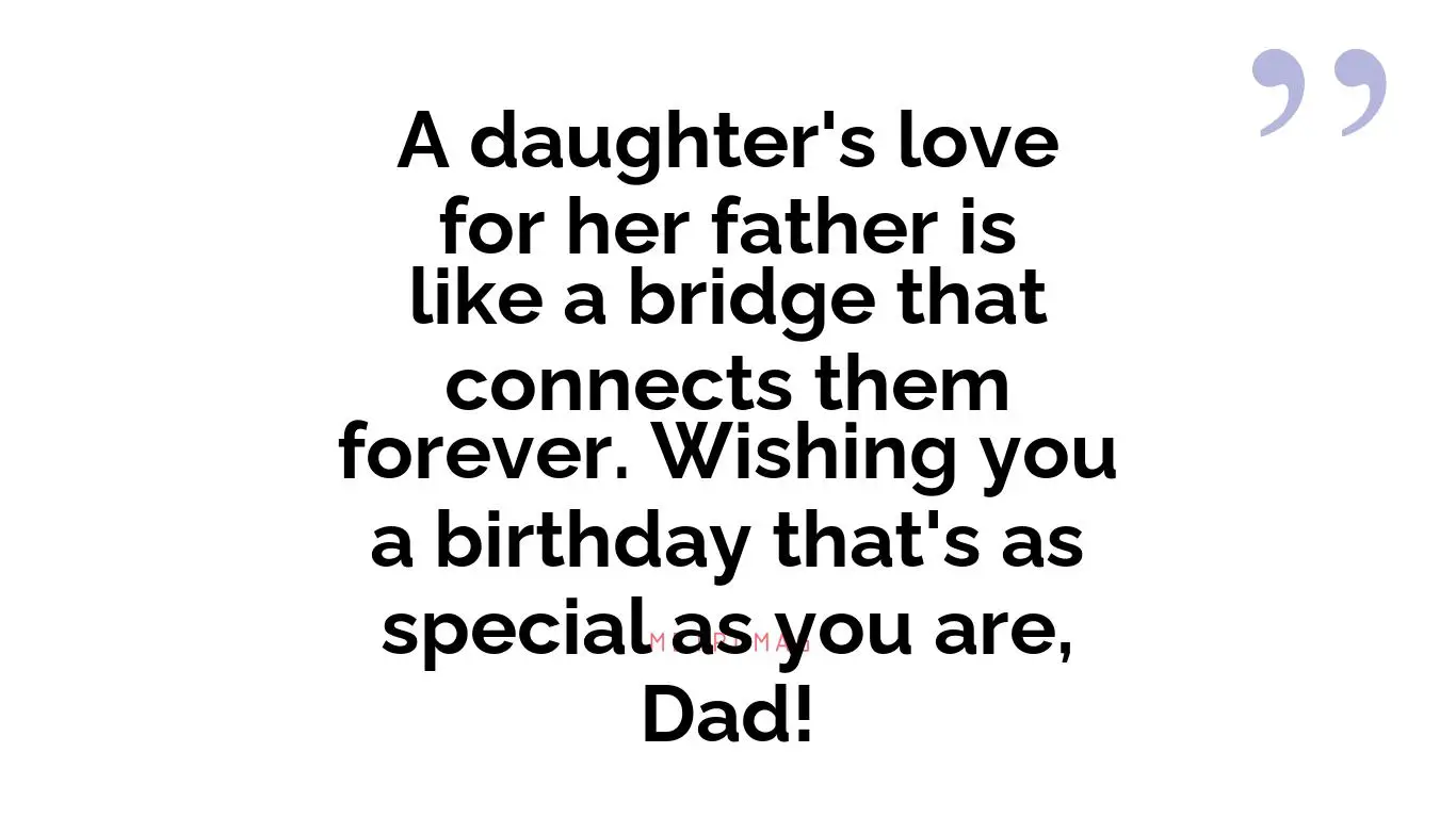 A daughter's love for her father is like a bridge that connects them forever. Wishing you a birthday that's as special as you are, Dad!