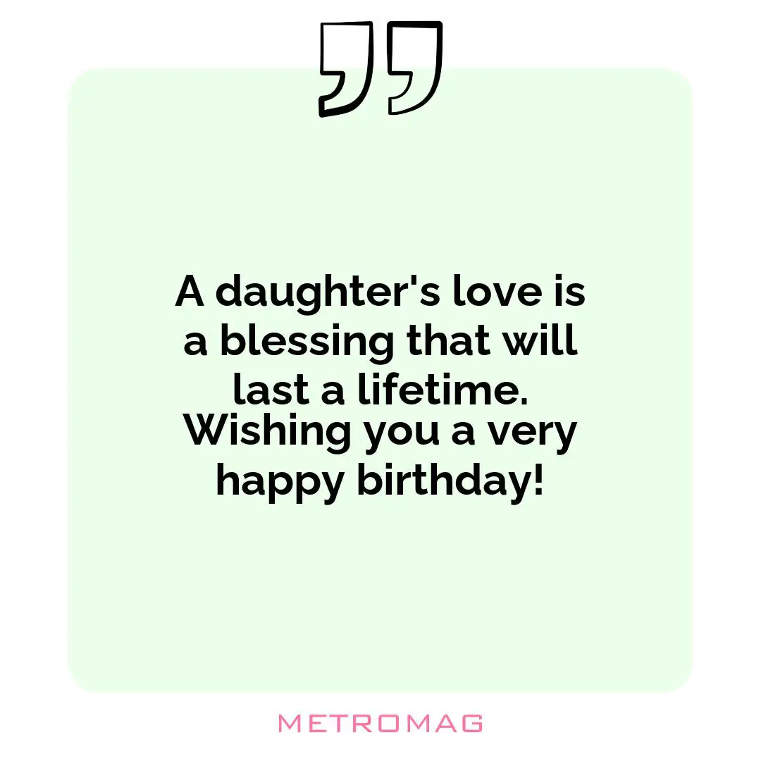 A daughter's love is a blessing that will last a lifetime. Wishing you a very happy birthday!
