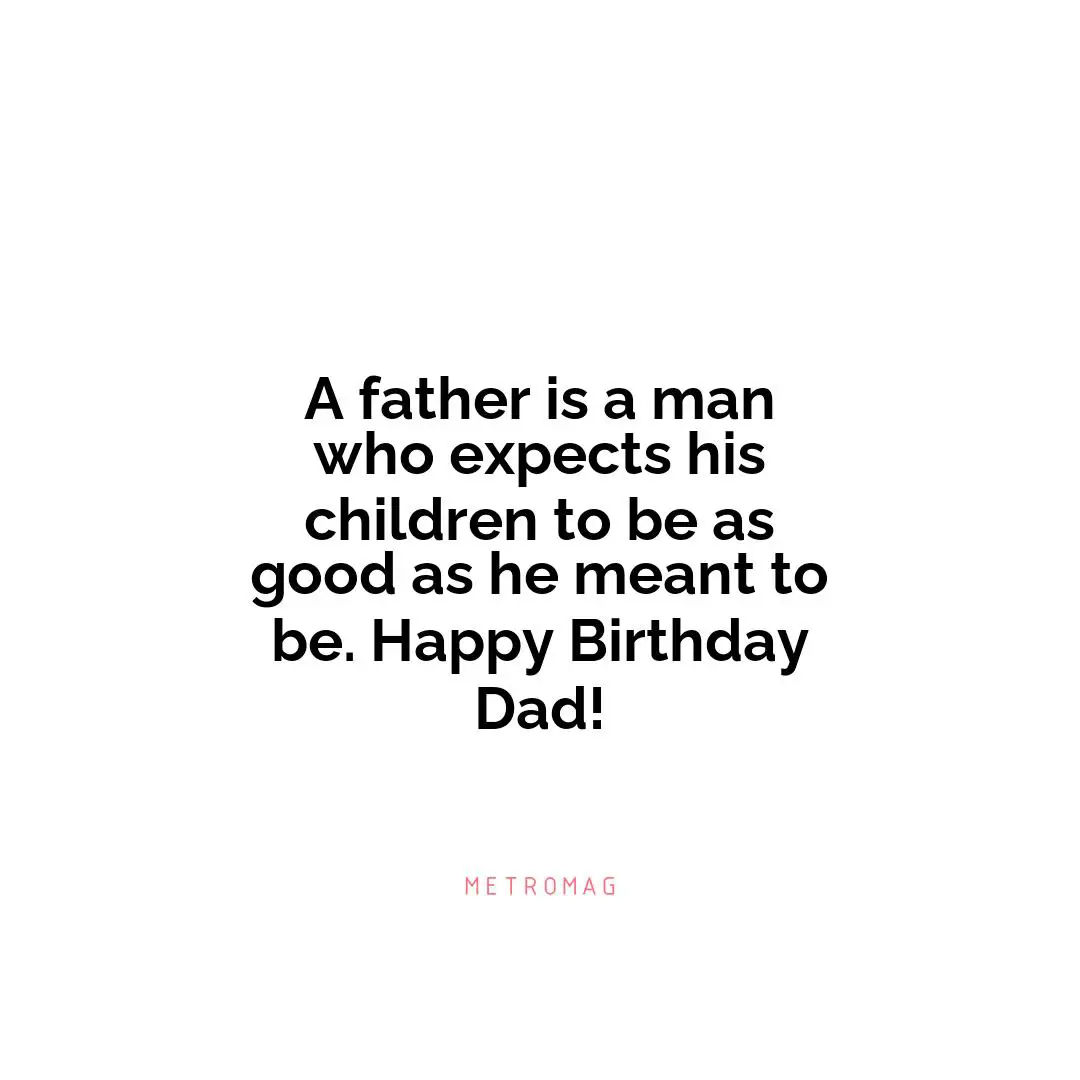 A father is a man who expects his children to be as good as he meant to be. Happy Birthday Dad!